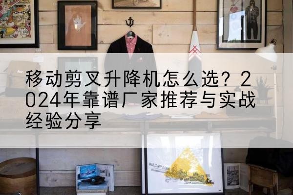 临泽升降平台厂家推荐-移动剪叉升降机怎么选？2024年靠谱厂家推荐与实战经验分享
