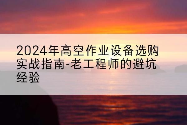 临泽高空作业升降机厂家推荐-2024年高空作业设备选购实战指南-老工程师的避坑经验