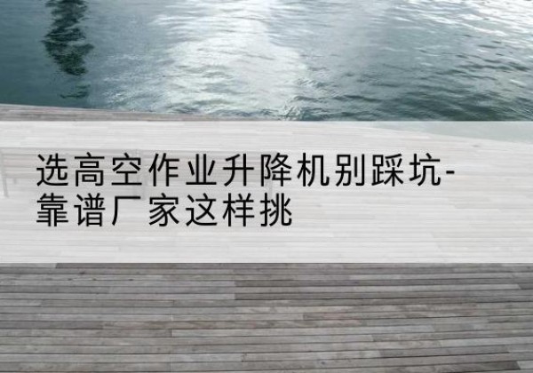 临泽剪叉式升降机厂家-选高空作业升降机别踩坑-靠谱厂家这样挑