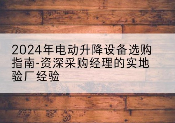 临泽电动剪叉升降平台厂家-2024年电动升降设备选购指南-资深采购经理的实地验厂经验