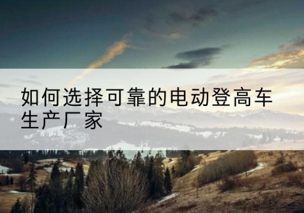 临泽电动登高车厂家-如何选择可靠的电动登高车生产厂家