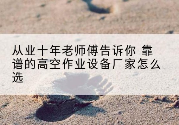 临泽高空作业升降机厂家推荐-从业十年老师傅告诉你 靠谱的高空作业设备厂家怎么选