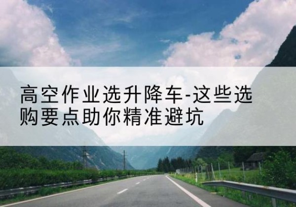 临泽升降车厂家-高空作业选升降车-这些选购要点助你*避坑