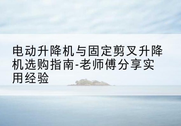 临泽电动升降机怎么选-电动升降机与固定剪叉升降机选购指南-老师傅分享实用经验