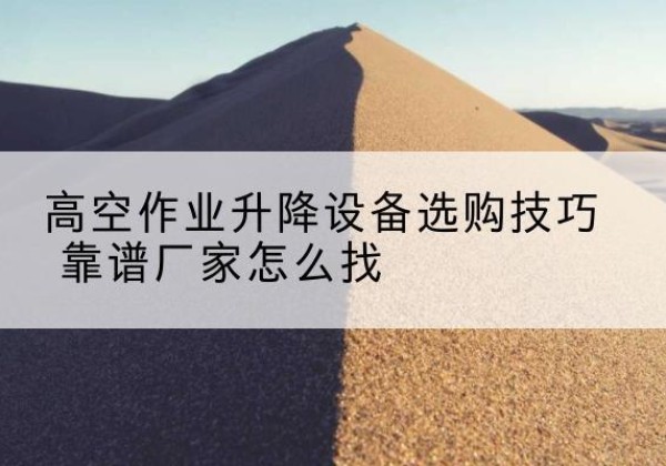 临泽电动升降平台厂家推荐-高空作业升降设备选购技巧 靠谱厂家怎么找