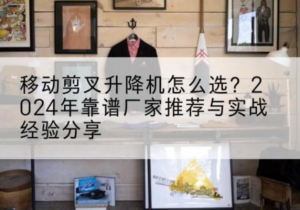 临泽升降平台厂家推荐-移动剪叉升降机怎么选？2024年靠谱厂家推荐与实战经验分享