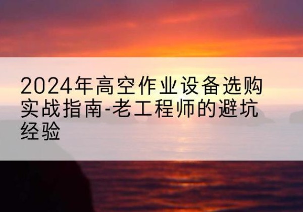 临泽高空作业升降机厂家推荐-2024年高空作业设备选购实战指南-老工程师的避坑经验