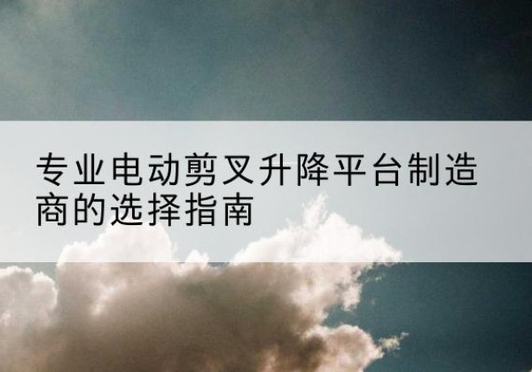 临泽电动剪叉升降平台厂家-专业电动剪叉升降平台制造商的选择指南